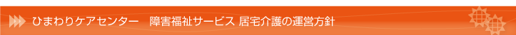 ひまわりケアセンター　障害福祉サービス 居宅介護の運営方針